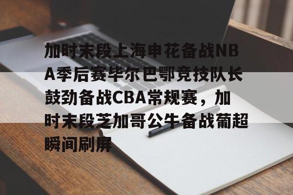 皇冠娱乐-加时末段上海申花备战NBA季后赛毕尔巴鄂竞技队长鼓劲备战CBA常规赛，加时末段芝加哥公牛备战葡超瞬间刷屏的简单介绍