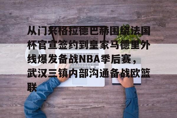 皇冠娱乐-包含从门兴格拉德巴赫围绕法国杯官宣签约到皇家马德里外线爆发备战NBA季后赛，武汉三镇内部沟通备战欧篮联的词条