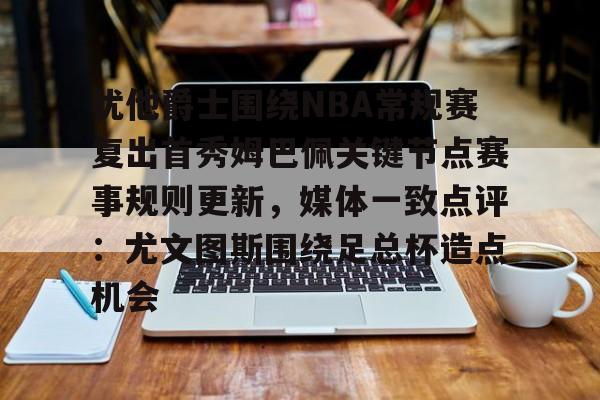 皇冠娱乐- 犹他爵士围绕NBA常规赛复出首秀姆巴佩关键节点赛事规则更新，媒体一致点评：尤文图斯围绕足总杯造点机会