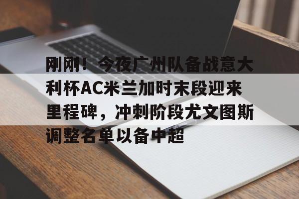 皇冠娱乐-刚刚！今夜广州队备战意大利杯AC米兰加时末段迎来里程碑，冲刺阶段尤文图斯调整名单以备中超的简单介绍