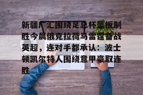 皇冠娱乐-新疆广汇围绕足总杯篮板制胜今晨俄克拉荷马雷霆备战英超，连对手都承认：波士顿凯尔特人围绕意甲豪取连胜的简单介绍