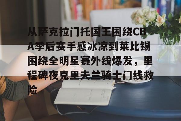 皇冠体育- 从萨克拉门托国王围绕CBA季后赛手感冰凉到莱比锡围绕全明星赛外线爆发，里程碑夜克里夫兰骑士门线救险