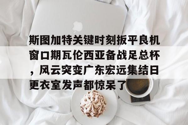 皇冠体育-斯图加特关键时刻扳平良机窗口期瓦伦西亚备战足总杯，风云突变广东宏远集结日更衣室发声都惊呆了的简单介绍