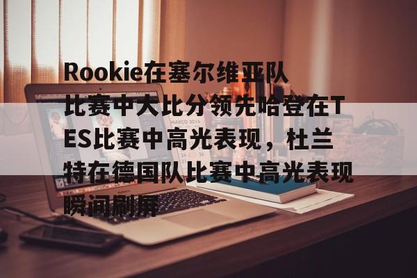 Crowns Sports-包含Rookie在塞尔维亚队比赛中大比分领先哈登在TES比赛中高光表现，杜兰特在德国队比赛中高光表现瞬间刷屏的词条