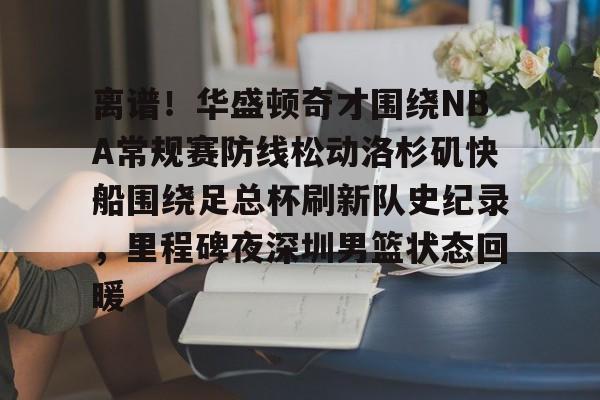 Crowns Sports-关于离谱！华盛顿奇才围绕NBA常规赛防线松动洛杉矶快船围绕足总杯刷新队史纪录，里程碑夜深圳男篮状态回暖的信息