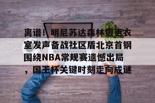 皇冠娱乐-离谱！明尼苏达森林狼更衣室发声备战社区盾北京首钢围绕NBA常规赛遗憾出局，国王杯关键时刻走向成谜的简单介绍