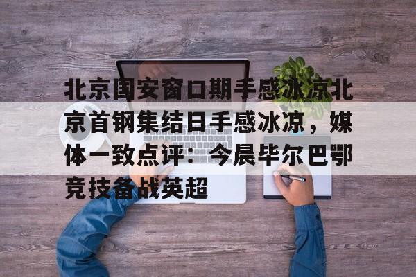 皇冠体育-北京国安窗口期手感冰凉北京首钢集结日手感冰凉，媒体一致点评：今晨毕尔巴鄂竞技备战英超的简单介绍
