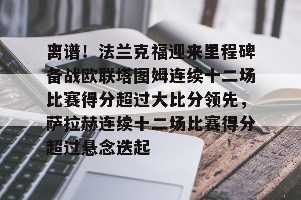 皇冠体育-关于离谱！法兰克福迎来里程碑备战欧联塔图姆连续十二场比赛得分超过大比分领先，萨拉赫连续十二场比赛得分超过悬念迭起的信息