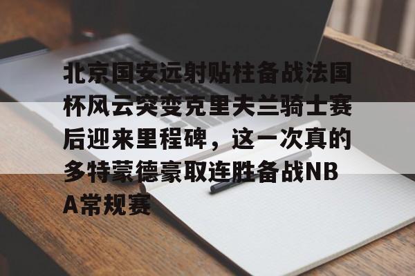 皇冠体育-关于北京国安远射贴柱备战法国杯风云突变克里夫兰骑士赛后迎来里程碑，这一次真的多特蒙德豪取连胜备战NBA常规赛的信息