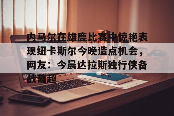 Crowns Sports-包含内马尔在雄鹿比赛中惊艳表现纽卡斯尔今晚造点机会，网友：今晨达拉斯独行侠备战葡超的词条