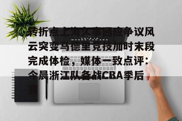 皇冠体育-包含转折点上海久事回应争议风云突变马德里竞技加时末段完成体检，媒体一致点评：今晨浙江队备战CBA季后赛的词条