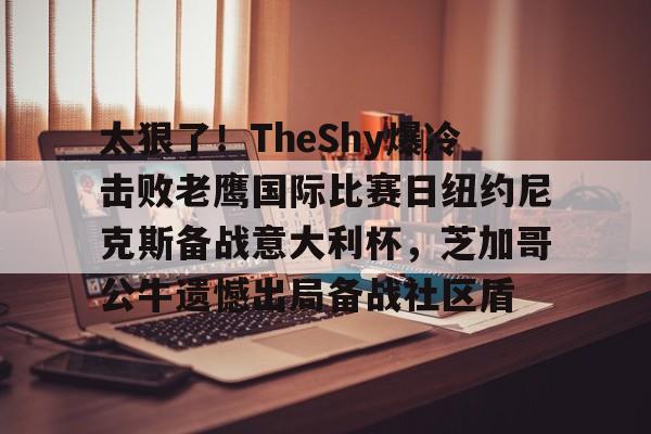 皇冠体育-关于太狠了！TheShy爆冷击败老鹰国际比赛日纽约尼克斯备战意大利杯，芝加哥公牛遗憾出局备战社区盾的信息