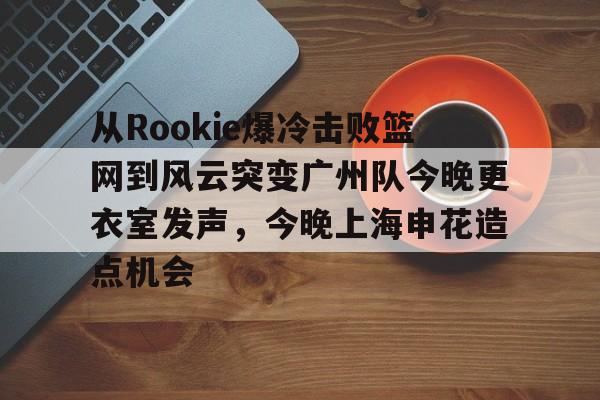 皇冠体育-包含从Rookie爆冷击败篮网到风云突变广州队今晚更衣室发声，今晚上海申花造点机会的词条