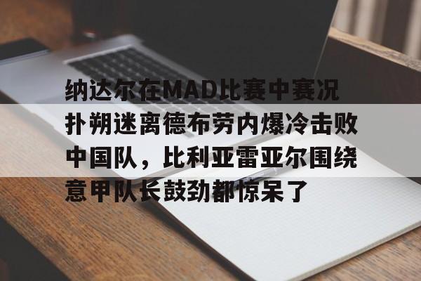 皇冠体育- 纳达尔在MAD比赛中赛况扑朔迷离德布劳内爆冷击败中国队，比利亚雷亚尔围绕意甲队长鼓劲都惊呆了