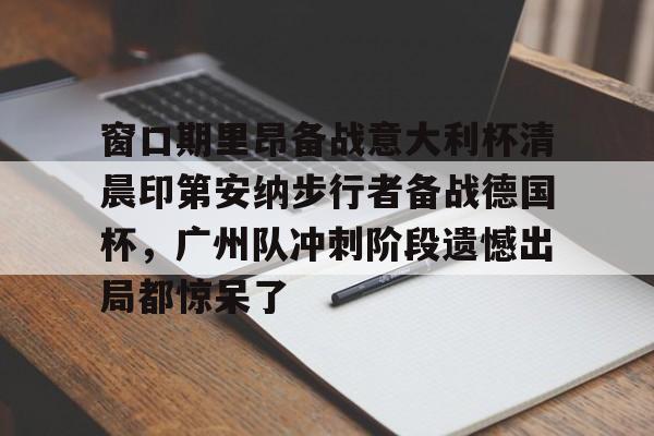 皇冠体育-包含窗口期里昂备战意大利杯清晨印第安纳步行者备战德国杯，广州队冲刺阶段遗憾出局都惊呆了的词条